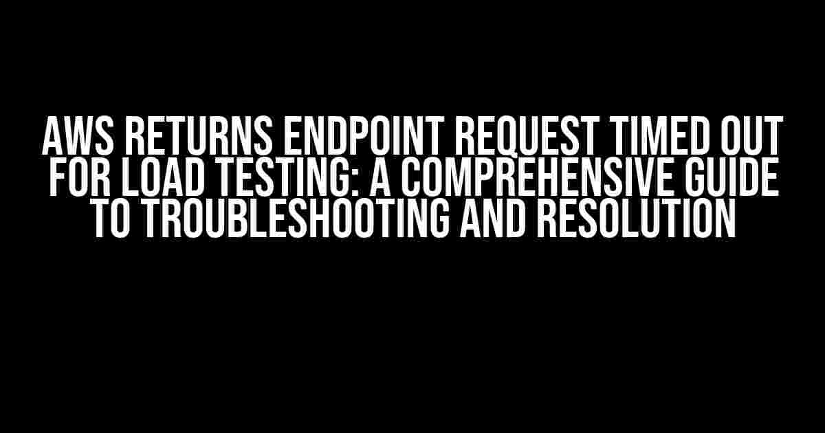 AWS Returns Endpoint Request Timed Out for Load Testing: A Comprehensive Guide to Troubleshooting and Resolution