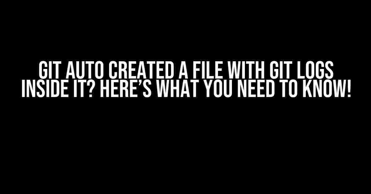 Git Auto Created a FILE with Git Logs Inside It? Here’s What You Need to Know!