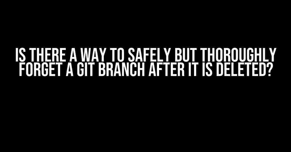 Is there a way to safely but thoroughly forget a git branch after it is deleted?