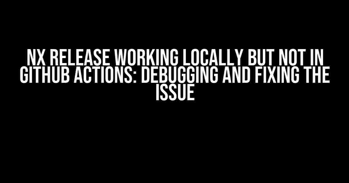 Nx Release working locally but not in GitHub Actions: Debugging and Fixing the Issue