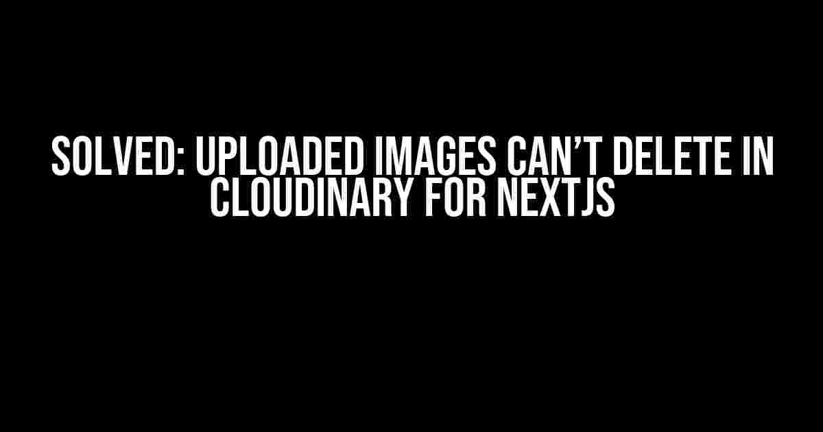 Solved: Uploaded Images Can’t Delete in Cloudinary for NextJS