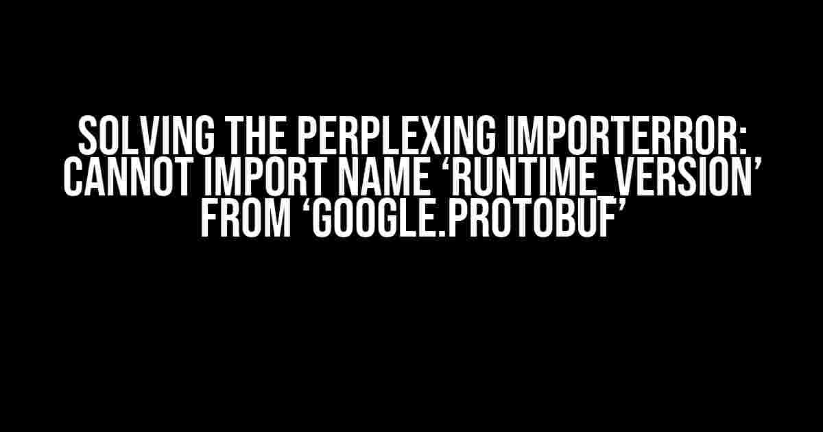 Solving the Perplexing ImportError: Cannot Import Name ‘runtime_version’ from ‘google.protobuf’