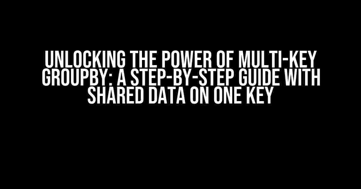 Unlocking the Power of Multi-key GroupBy: A Step-by-Step Guide with Shared Data on One Key